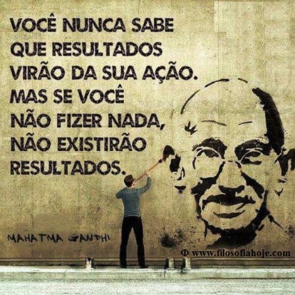 Nunca saberemos os resultados das nossas Acções, mas se não agirmos, não existirão resultados.